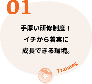 手厚い研修制度！イチから着実に成長できる環境。